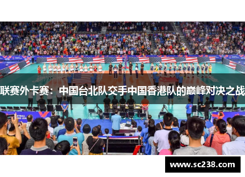 联赛外卡赛：中国台北队交手中国香港队的巅峰对决之战