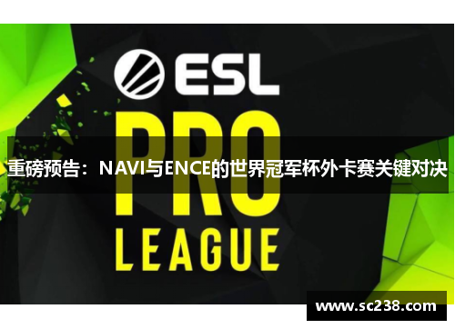 重磅预告：NAVI与ENCE的世界冠军杯外卡赛关键对决